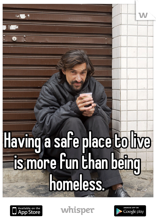 Having a safe place to live is more fun than being homeless.