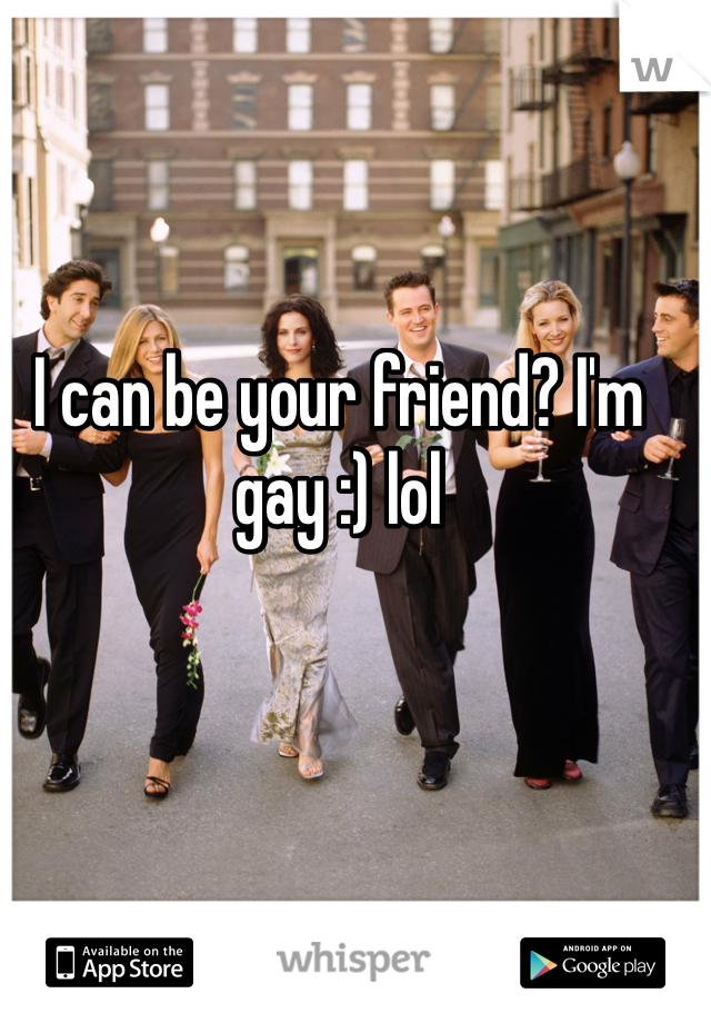 I can be your friend? I'm gay :) lol