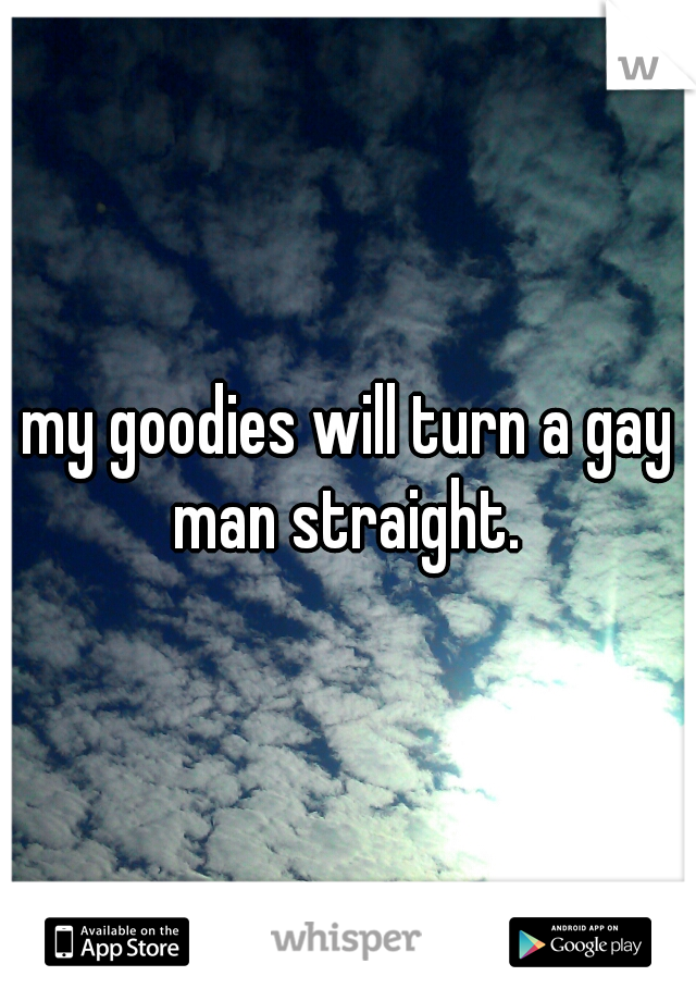 my goodies will turn a gay man straight. 
