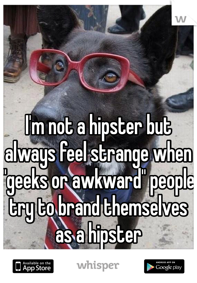 I'm not a hipster but always feel strange when "geeks or awkward" people try to brand themselves as a hipster
