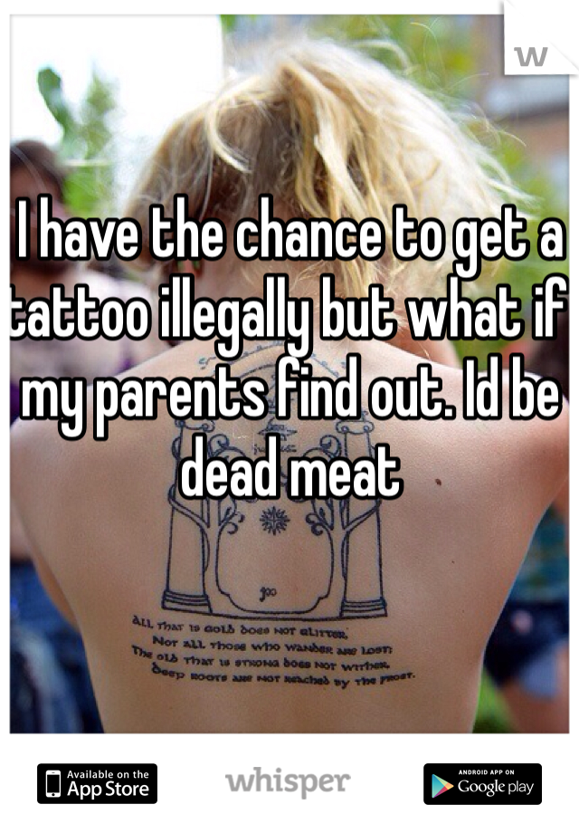 I have the chance to get a tattoo illegally but what if my parents find out. Id be dead meat 
