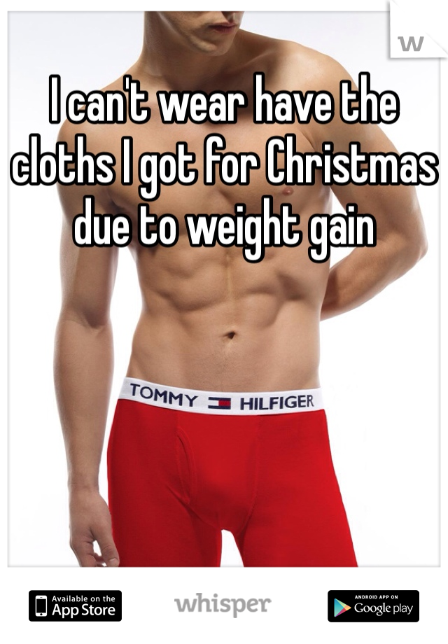 I can't wear have the cloths I got for Christmas due to weight gain