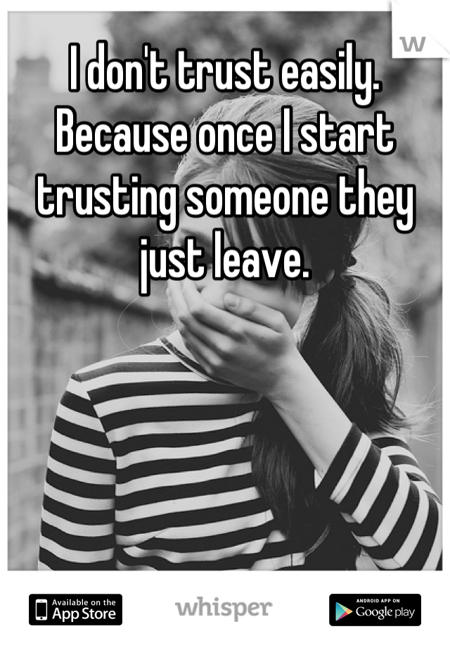 I don't trust easily. Because once I start trusting someone they just leave.