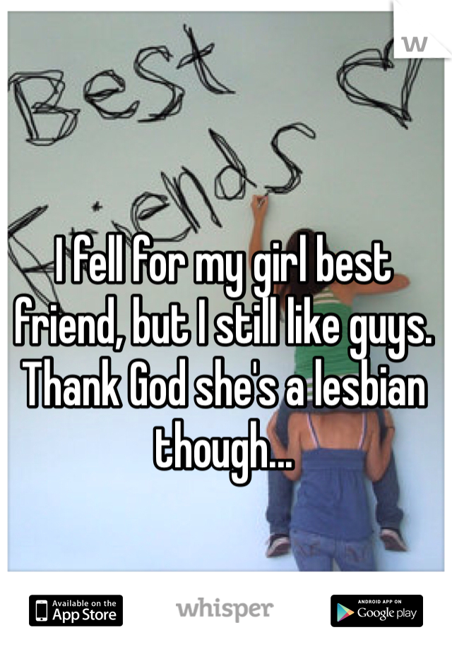 I fell for my girl best friend, but I still like guys. Thank God she's a lesbian though...
