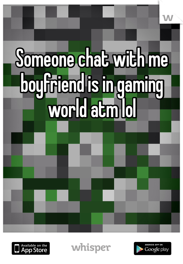 Someone chat with me 
boyfriend is in gaming world atm lol