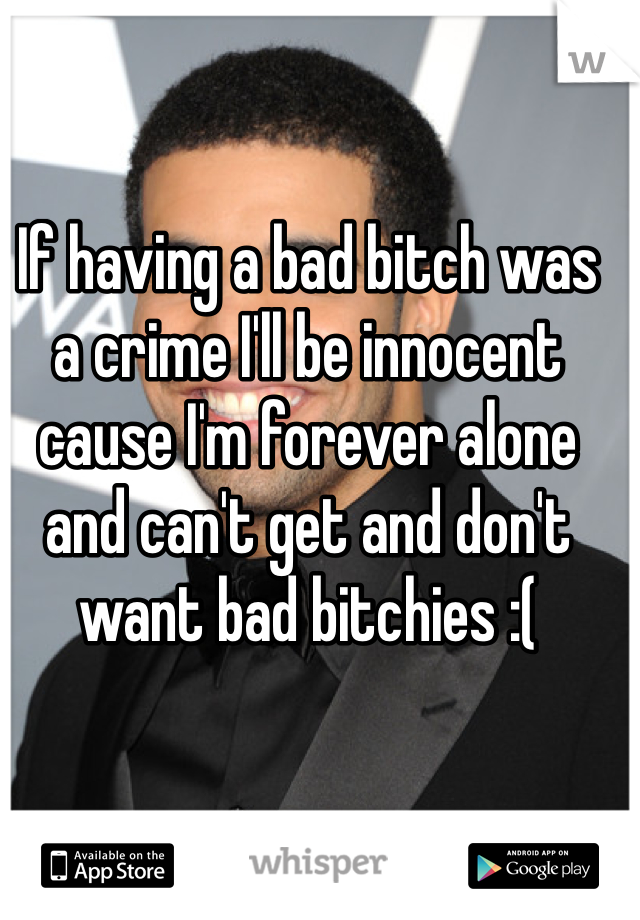 If having a bad bitch was a crime I'll be innocent cause I'm forever alone and can't get and don't want bad bitchies :(  
