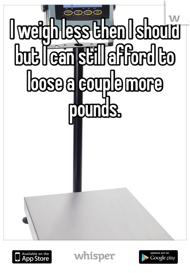 I weigh less then I should but I can still afford to loose a couple more pounds.
