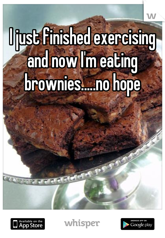 I just finished exercising and now I'm eating brownies.....no hope
