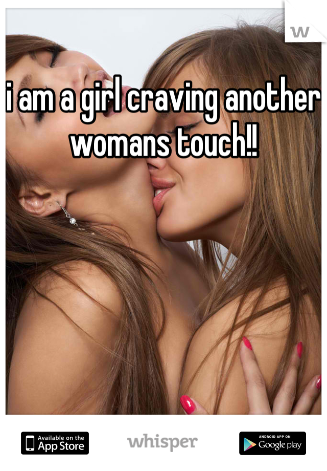 i am a girl craving another womans touch!!