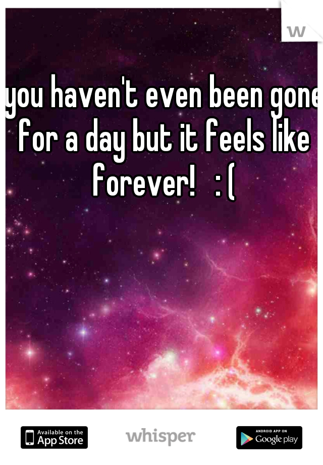 you haven't even been gone
for a day but it feels like forever!   : ( 