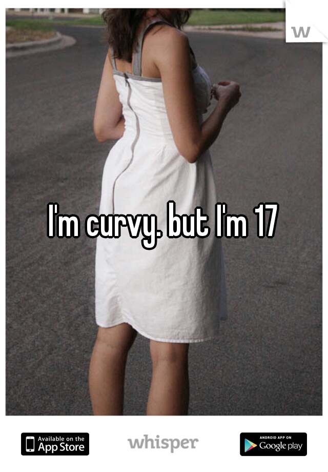 I'm curvy. but I'm 17