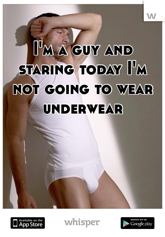 I'm a guy and staring today I'm not going to wear underwear