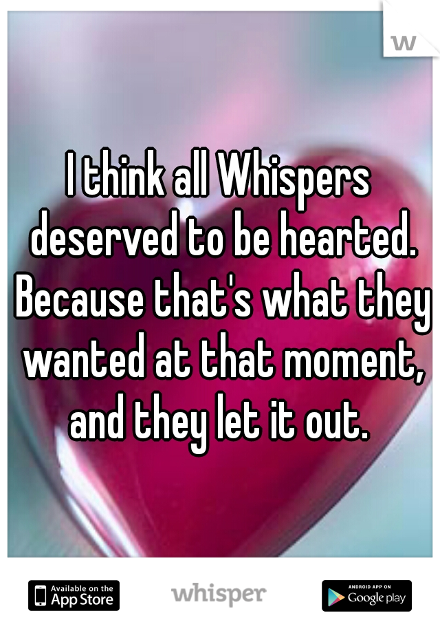 I think all Whispers deserved to be hearted. Because that's what they wanted at that moment, and they let it out. 