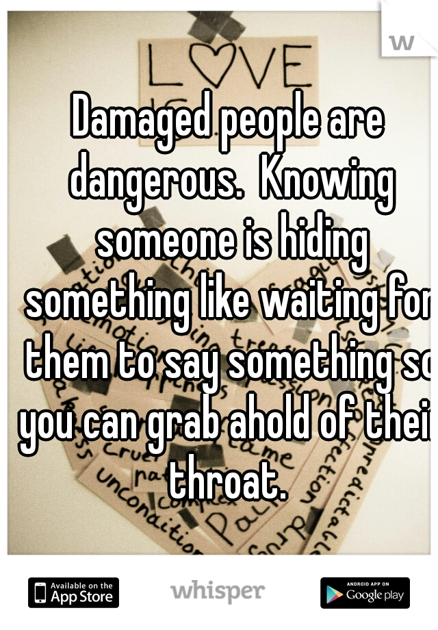 Damaged people are dangerous.  Knowing someone is hiding something like waiting for them to say something so you can grab ahold of their throat. 