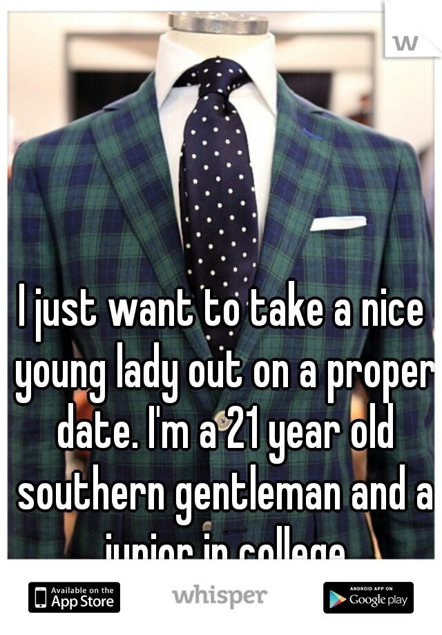 I just want to take a nice young lady out on a proper date. I'm a 21 year old southern gentleman and a junior in college