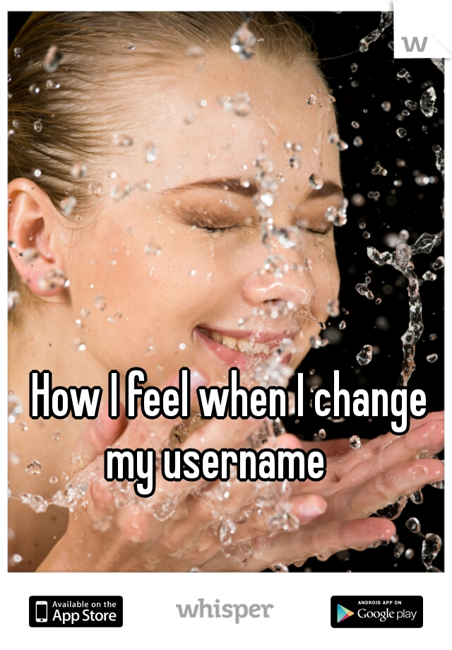 How I feel when I change my username    