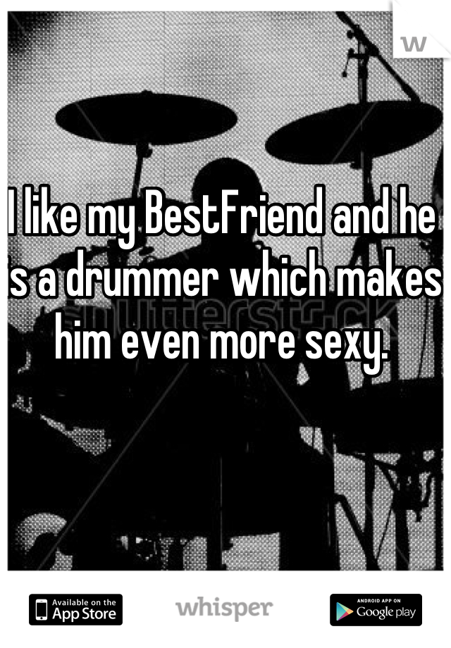 I like my BestFriend and he is a drummer which makes him even more sexy.
