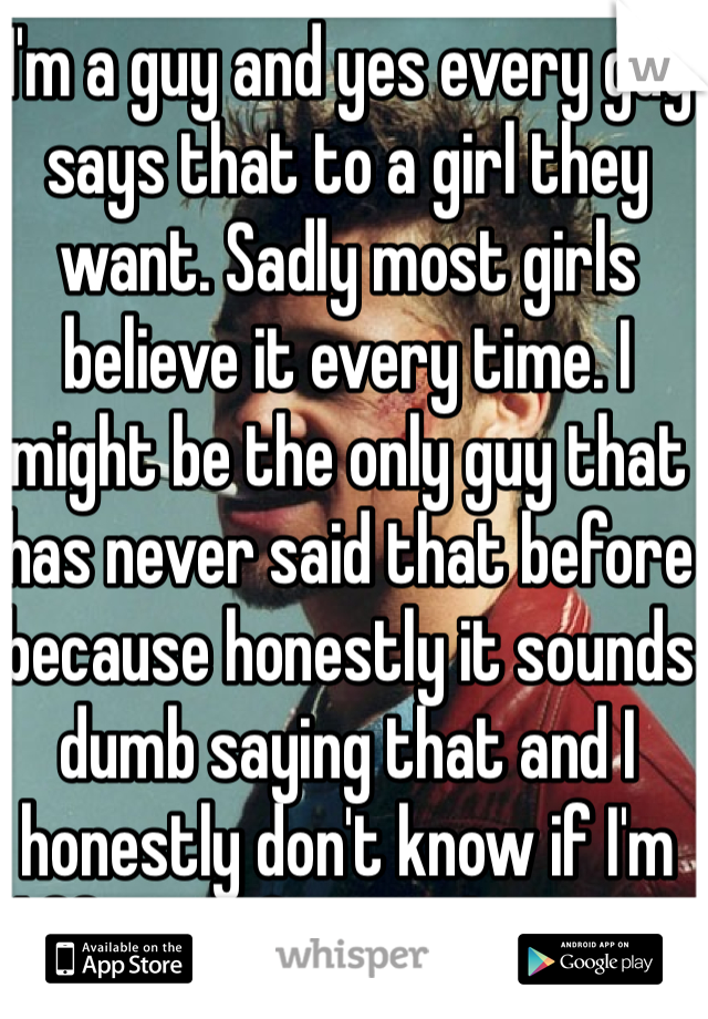 I'm a guy and yes every guy says that to a girl they want. Sadly most girls believe it every time. I might be the only guy that has never said that before because honestly it sounds dumb saying that and I honestly don't know if I'm different from other guys.