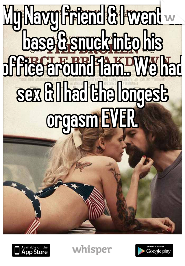 My Navy friend & I went on base & snuck into his office around 1am.. We had sex & I had the longest orgasm EVER.