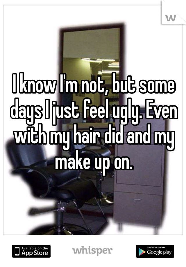 I know I'm not, but some days I just feel ugly. Even with my hair did and my make up on. 