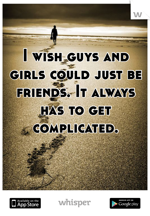 I wish guys and girls could just be friends. It always has to get complicated. 
