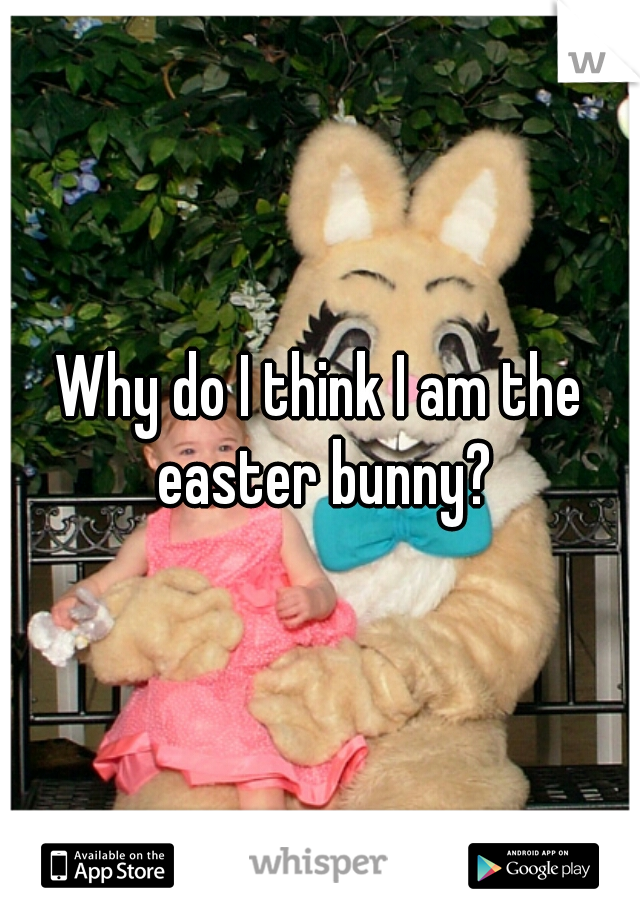 Why do I think I am the easter bunny?