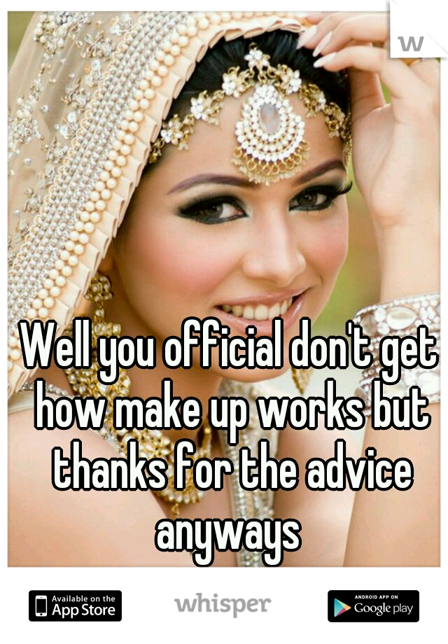 Well you official don't get how make up works but thanks for the advice anyways 