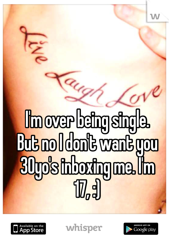 I'm over being single.
But no I don't want you 30yo's inboxing me. I'm 17, :) 
