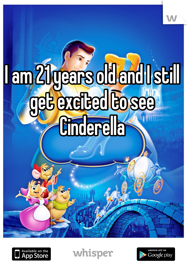 I am 21 years old and I still get excited to see Cinderella 