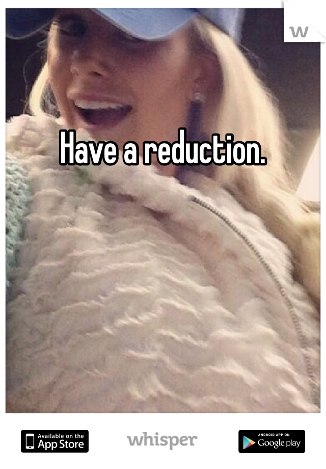Have a reduction. 