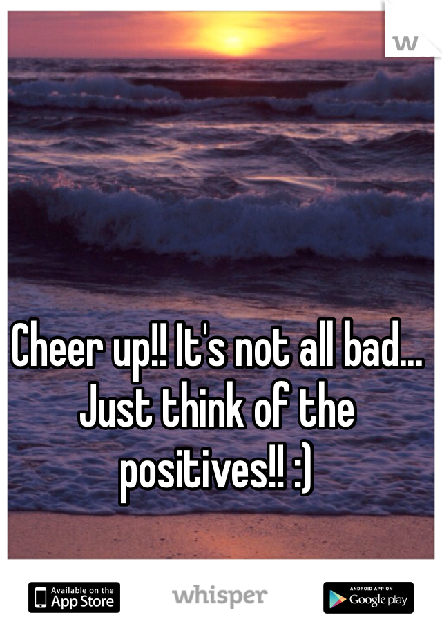 Cheer up!! It's not all bad... Just think of the positives!! :)