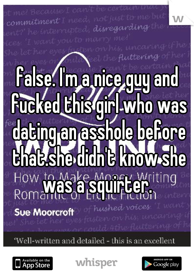 false. I'm a nice guy and fucked this girl who was dating an asshole before that.she didn't know she was a squirter. 