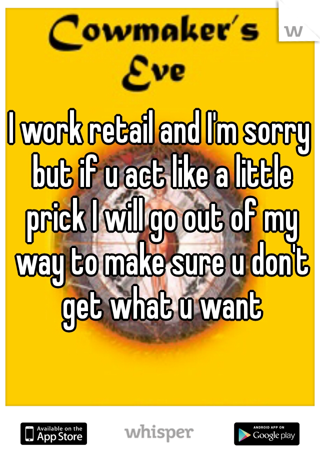 I work retail and I'm sorry but if u act like a little prick I will go out of my way to make sure u don't get what u want