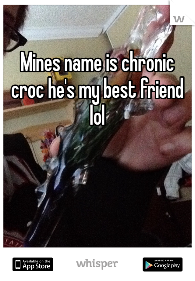 Mines name is chronic croc he's my best friend lol