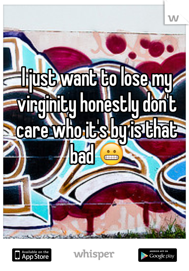 I just want to lose my virginity honestly don't care who it's by is that bad 😬