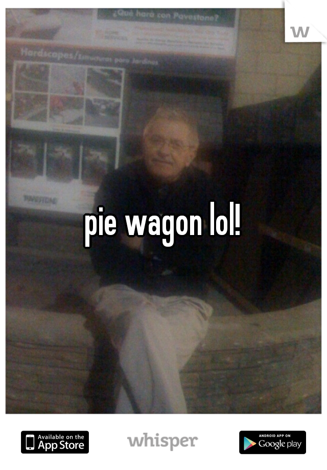 pie wagon lol!
