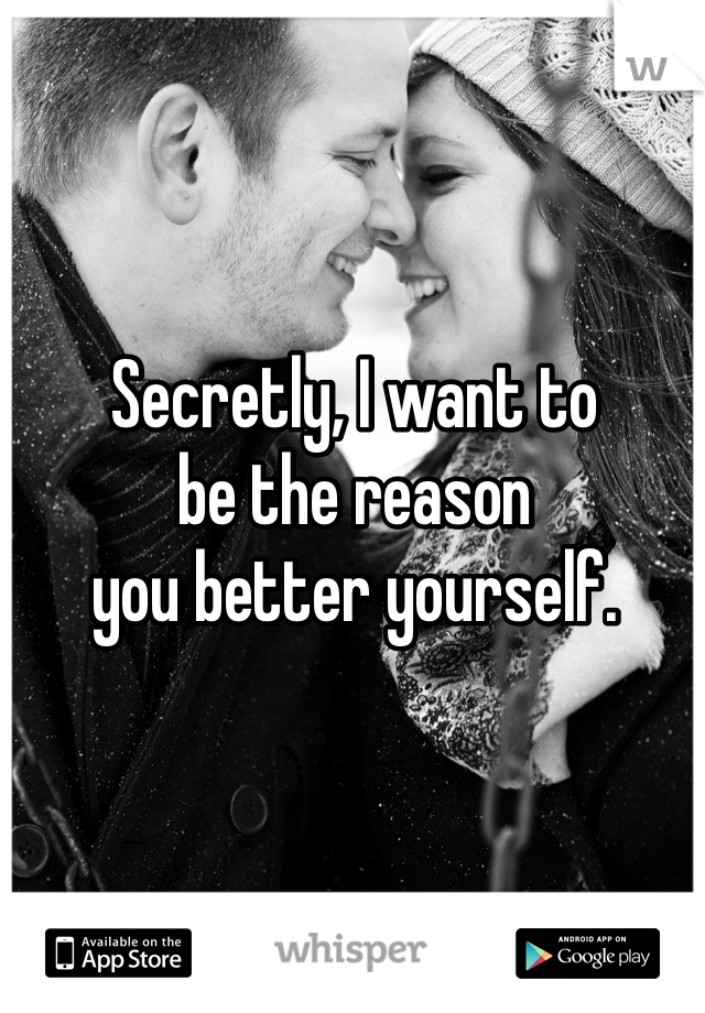 Secretly, I want to 
be the reason 
you better yourself.