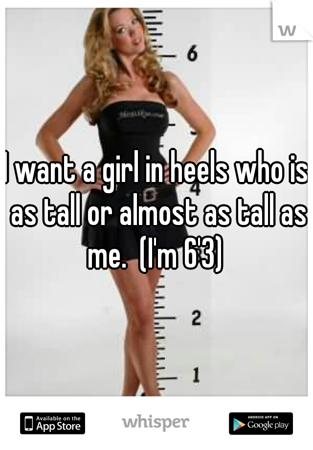 I want a girl in heels who is as tall or almost as tall as me.  (I'm 6'3) 