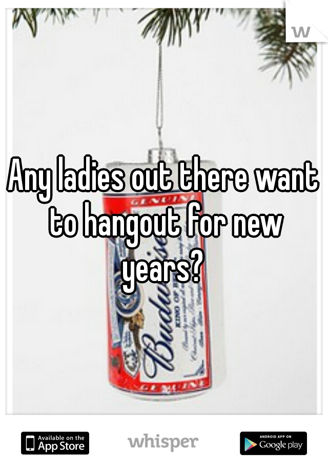 Any ladies out there want to hangout for new years? 