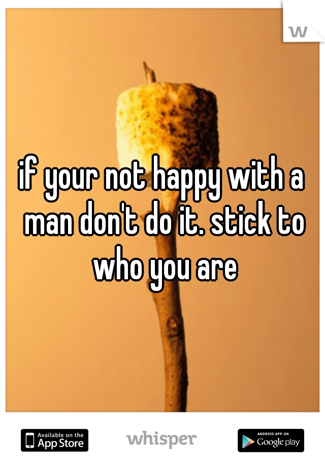 if your not happy with a man don't do it. stick to who you are