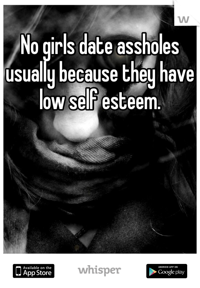 No girls date assholes usually because they have low self esteem. 