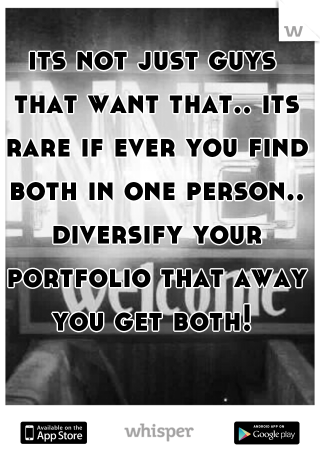 its not just guys that want that.. its rare if ever you find both in one person.. diversify your portfolio that away you get both! 