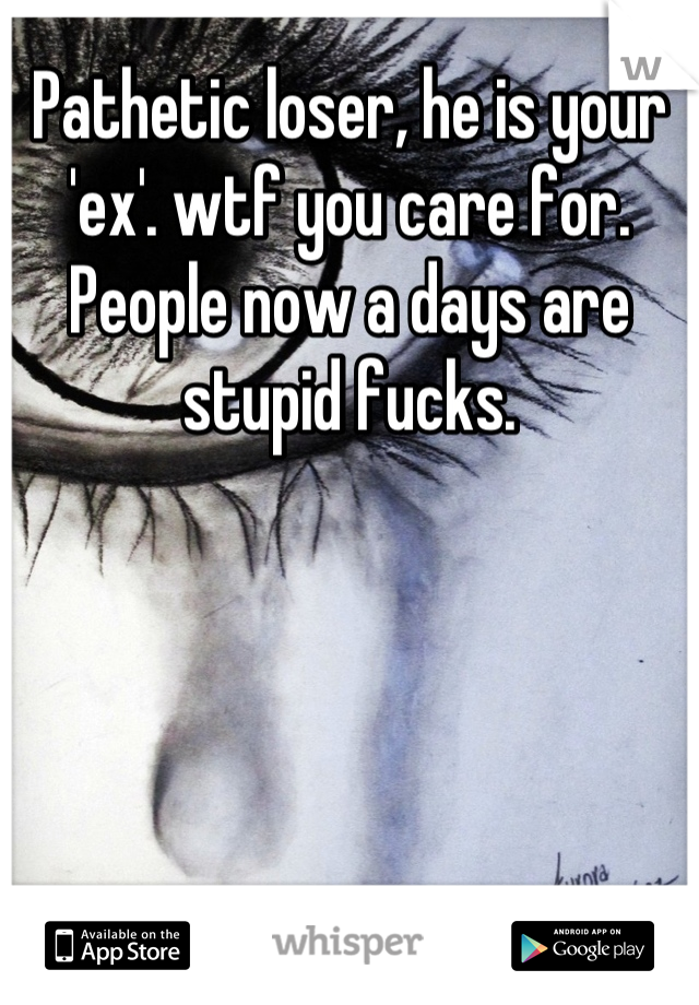 Pathetic loser, he is your 'ex'. wtf you care for. People now a days are stupid fucks.