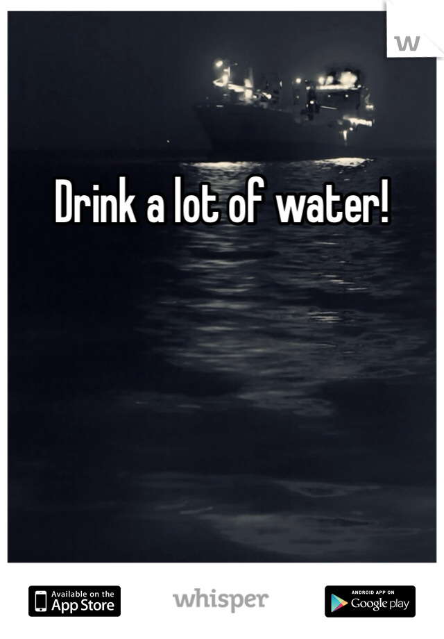 Drink a lot of water!