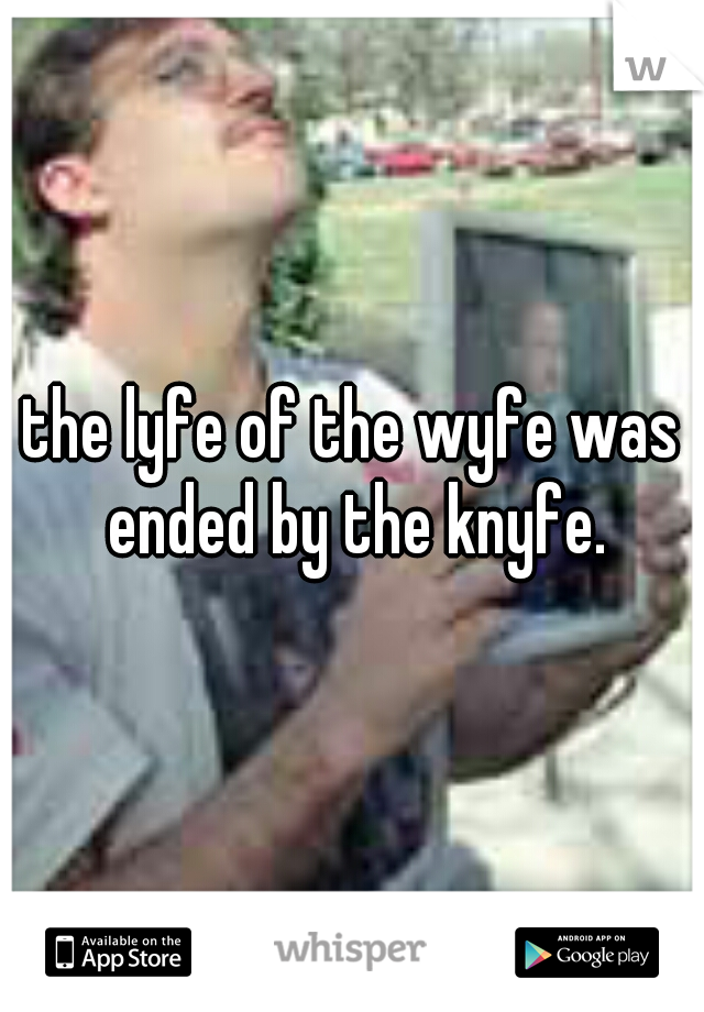 the lyfe of the wyfe was ended by the knyfe.