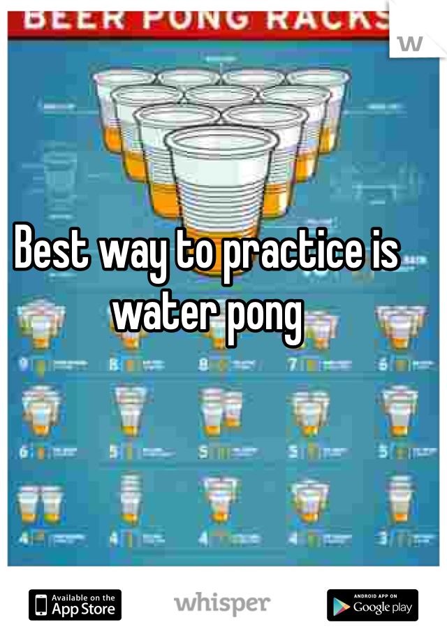 Best way to practice is water pong