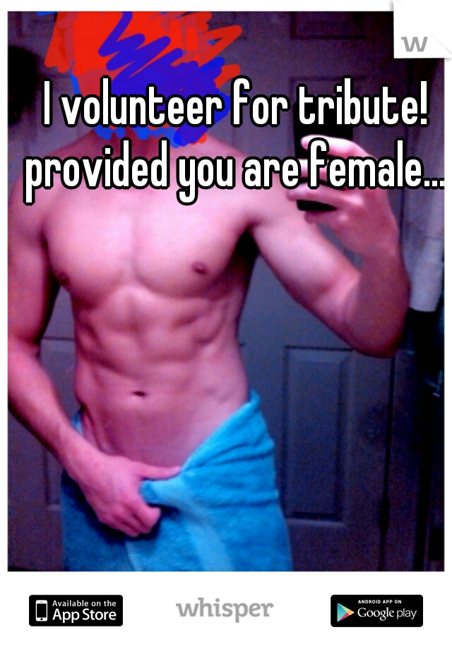 I volunteer for tribute!
.
.
.
provided you are female...