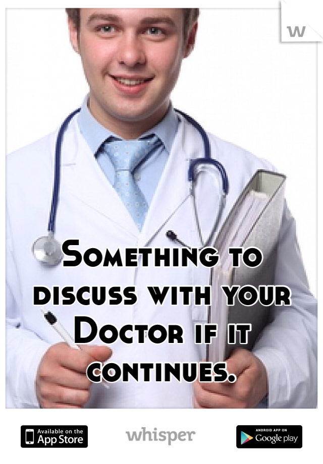 Something to discuss with your Doctor if it continues. 