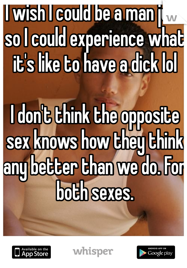 I wish I could be a man just so I could experience what it's like to have a dick lol

I don't think the opposite sex knows how they think any better than we do. For both sexes.