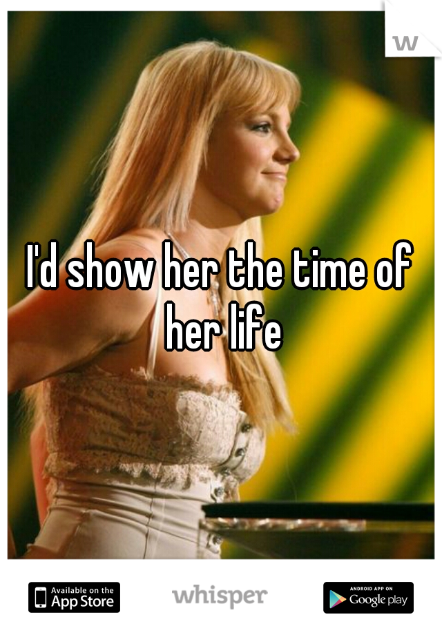 I'd show her the time of her life